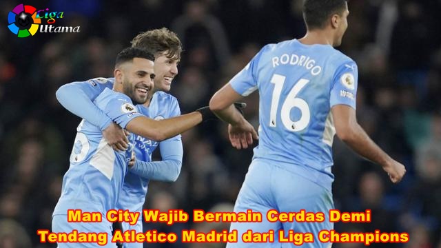 Man City Wajib Bermain Cerdas Demi Tendang Atletico Madrid dari Liga Champions