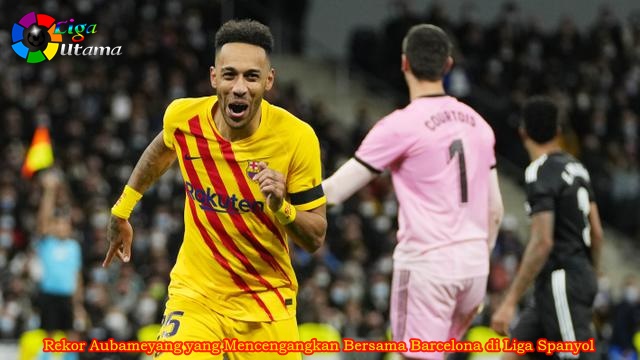 Rekor Aubameyang yang Mencengangkan Bersama Barcelona di Liga Spanyol